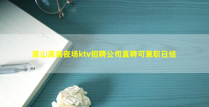 唐山高端夜场ktv招聘公司直聘可兼职日结